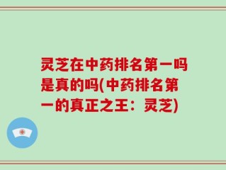 灵芝在中药排名第一吗是真的吗(中药排名第一的真正之王：灵芝)