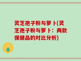 灵芝孢子粉与萝卜(灵芝孢子粉与萝卜：两款保健品的对比分析)