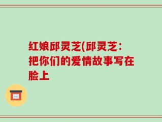 红娘邱灵芝(邱灵芝：把你们的爱情故事写在脸上