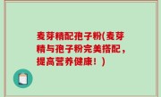 麦芽精配孢子粉(麦芽精与孢子粉完美搭配，提高营养健康！)