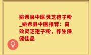 姚希县中医灵芝孢子粉_姚希县中医推荐：高效灵芝孢子粉，养生保健佳品