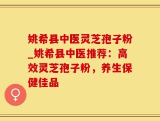 姚希县中医灵芝孢子粉_姚希县中医推荐：高效灵芝孢子粉，养生保健佳品