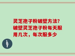 灵芝孢子粉破壁方法？破壁灵芝孢子粉每天服用几次，每次服多少
