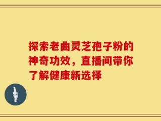 探索老曲灵芝孢子粉的神奇功效，直播间带你了解健康新选择