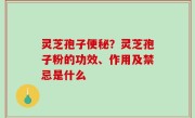 灵芝孢子便秘？灵芝孢子粉的功效、作用及禁忌是什么