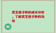 灵芝孢子粉的成分分析，了解灵芝孢子粉的功效