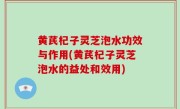 黄芪杞子灵芝泡水功效与作用(黄芪杞子灵芝泡水的益处和效用)