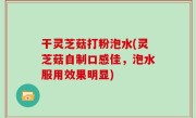 干灵芝菇打粉泡水(灵芝菇自制口感佳，泡水服用效果明显)