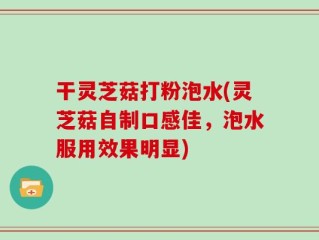 干灵芝菇打粉泡水(灵芝菇自制口感佳，泡水服用效果明显)