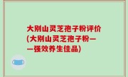 大别山灵芝孢子粉评价(大别山灵芝孢子粉——强效养生佳品)