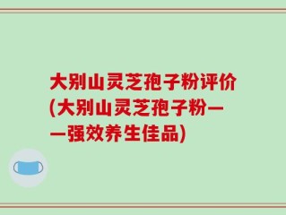 大别山灵芝孢子粉评价(大别山灵芝孢子粉——强效养生佳品)
