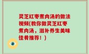 灵芝红枣煮肉汤的做法视频(教你做灵芝红枣煮肉汤，滋补养生美味佳肴推荐！)