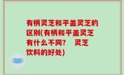 有柄灵芝和平盖灵芝的区别(有柄和平盖灵芝有什么不同？  灵芝饮料的好处)