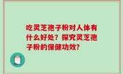 吃灵芝孢子粉对人体有什么好处？探究灵芝孢子粉的保健功效？
