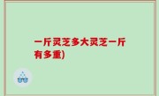 一斤灵芝多大灵芝一斤有多重)