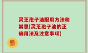 灵芝孢子油服用方法和禁忌(灵芝孢子油的正确用法及注意事项)