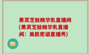 黑灵芝肽精华乳直播间(黑灵芝肽精华乳直播间：美肌密语直播秀)