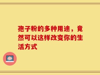 孢子粉的多种用途，竟然可以这样改变你的生活方式