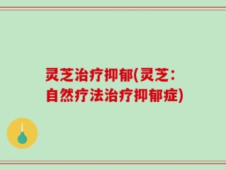 灵芝治疗抑郁(灵芝：自然疗法治疗抑郁症)