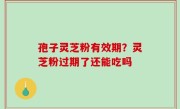 孢子灵芝粉有效期？灵芝粉过期了还能吃吗