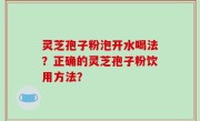 灵芝孢子粉泡开水喝法？正确的灵芝孢子粉饮用方法？