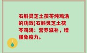 石斛灵芝土茯苓炖鸡汤的功效(石斛灵芝土茯苓鸡汤：营养滋补，增强免疫力。