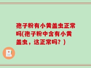 孢子粉有小黄盖虫正常吗(孢子粉中含有小黄盖虫，这正常吗？)