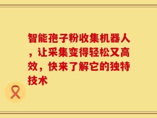 智能孢子粉收集机器人，让采集变得轻松又高效，快来了解它的独特技术