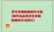 灵芝多糖胶囊制作过程(制作高品质灵芝多糖胶囊的方法简介)