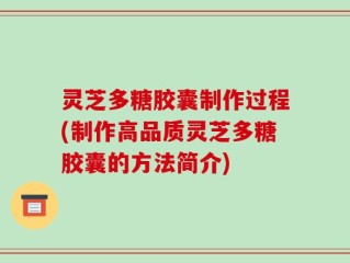 灵芝多糖胶囊制作过程(制作高品质灵芝多糖胶囊的方法简介)