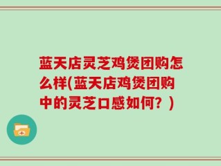 蓝天店灵芝鸡煲团购怎么样(蓝天店鸡煲团购中的灵芝口感如何？)