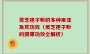 灵芝孢子粉的多种用法及其功效（灵芝孢子粉的健康功效全解析）