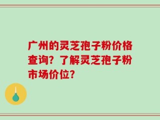 广州的灵芝孢子粉价格查询？了解灵芝孢子粉市场价位？