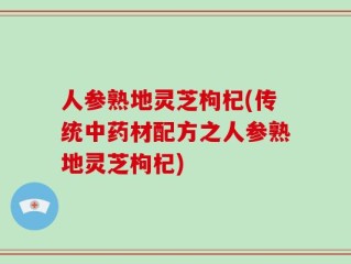 人参熟地灵芝枸杞(传统中药材配方之人参熟地灵芝枸杞)