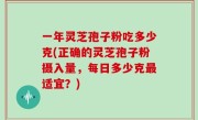 一年灵芝孢子粉吃多少克(正确的灵芝孢子粉摄入量，每日多少克最适宜？)