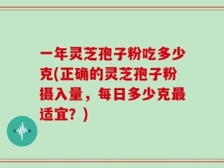 一年灵芝孢子粉吃多少克(正确的灵芝孢子粉摄入量，每日多少克最适宜？)