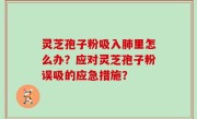 灵芝孢子粉吸入肺里怎么办？应对灵芝孢子粉误吸的应急措施？