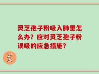 灵芝孢子粉吸入肺里怎么办？应对灵芝孢子粉误吸的应急措施？