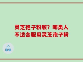 灵芝孢子粉胶？哪类人不适合服用灵芝孢子粉