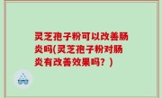 灵芝孢子粉可以改善肠炎吗(灵芝孢子粉对肠炎有改善效果吗？)