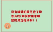 没有破壁的灵芝孢子粉怎么吃(如何食用未破壁的灵芝孢子粉？)