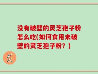 没有破壁的灵芝孢子粉怎么吃(如何食用未破壁的灵芝孢子粉？)