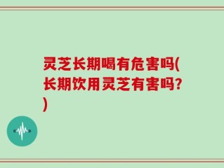 灵芝长期喝有危害吗(长期饮用灵芝有害吗？)