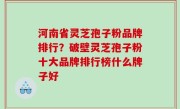 河南省灵芝孢子粉品牌排行？破壁灵芝孢子粉十大品牌排行榜什么牌子好