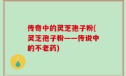 传奇中的灵芝孢子粉(灵芝孢子粉——传说中的不老药)