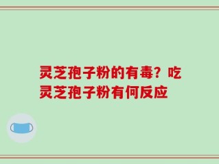 灵芝孢子粉的有毒？吃灵芝孢子粉有何反应