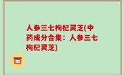 人参三七枸杞灵芝(中药成分合集：人参三七枸杞灵芝)