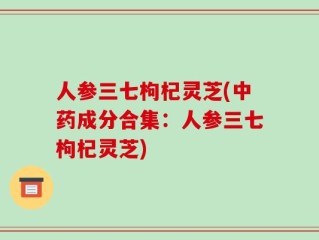 人参三七枸杞灵芝(中药成分合集：人参三七枸杞灵芝)