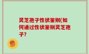 灵芝孢子性状鉴别(如何通过性状鉴别灵芝孢子？