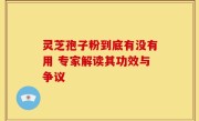 灵芝孢子粉到底有没有用 专家解读其功效与争议